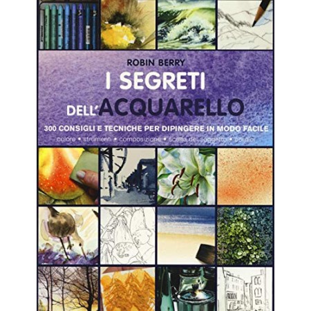 I segreti dell'acquarello. 300 consigli e tecniche per dipingere in modo facile. Ediz. a colori